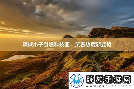 辣椒小子引爆科技圈