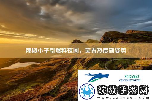 辣椒小子引爆科技圈