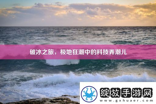 破冰之旅极地狂潮中的科技弄潮儿