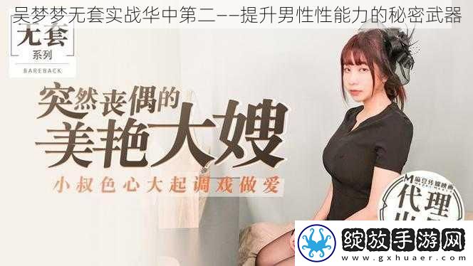 吴梦梦无套实战华中第二——提升男性性能力的秘密武器