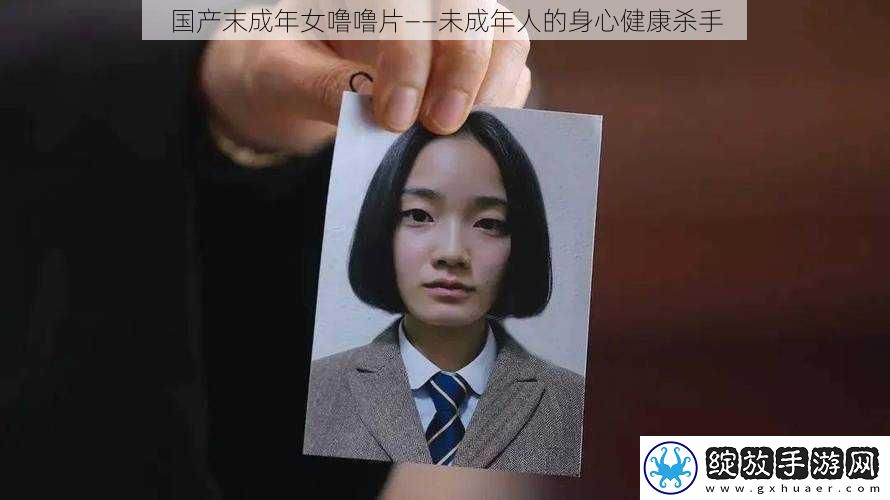 国产末成年女噜噜片——未成年人的身心健康杀手