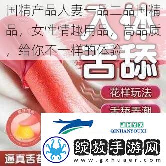 国精产品**一品二品国精品女性情趣用品高品质给你不一样的体验