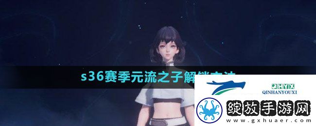 王者荣耀s36赛季元流之子怎么解锁