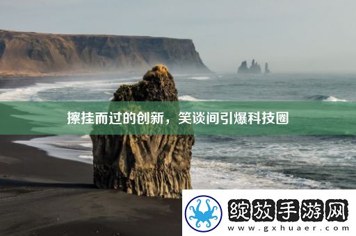 擦挂而过的创新笑谈间引爆科技圈热点教程
