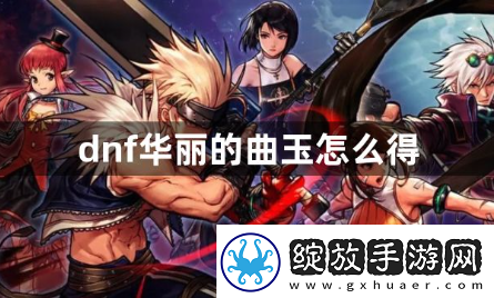 dnf华丽的曲玉怎么得dnf华丽的曲玉获取攻略
