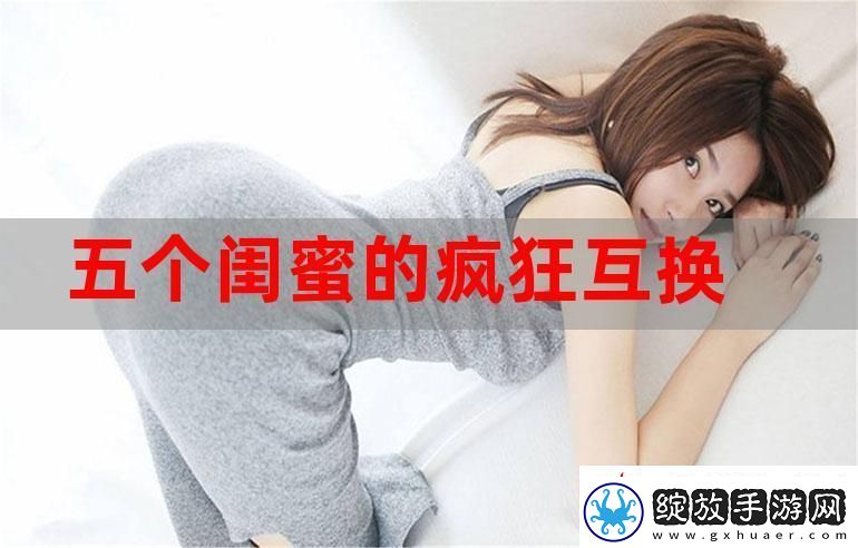 五个闺蜜的疯狂互换杂乱合集