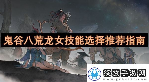 鬼谷八荒龙女技能选择推荐指南