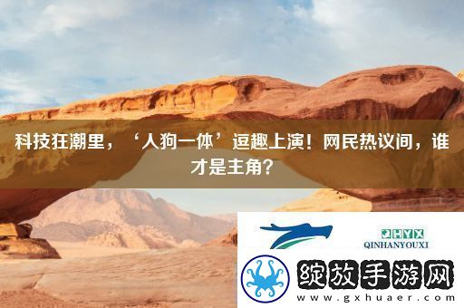科技狂潮里‘人狗一体’逗趣上演！网民热议间谁才是主角