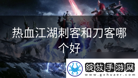 热血江湖刺客和刀客哪个好