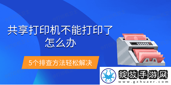 共享打印机不能打印了怎么办5个排查方法轻松解决