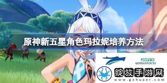 原神怎么培养新五星角色玛拉妮
