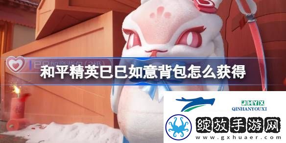 和平精英巳巳如意背包获取攻略