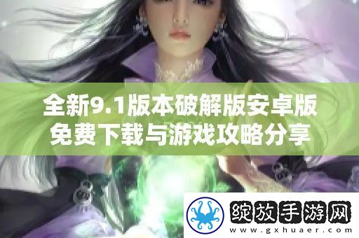 全新9.1版本破解版安卓版免费下载与游戏攻略分享