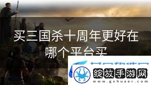 买三国杀十周年更好在哪个平台买