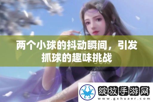 两个小球的抖动瞬间引发抓球的趣味挑战