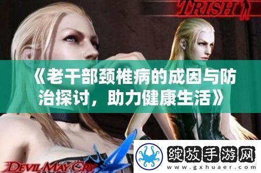 老干部颈椎病的成因与防治探讨助力健康生活