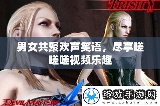 男女共聚欢声笑语尽享嗟嗟嗟视频乐趣