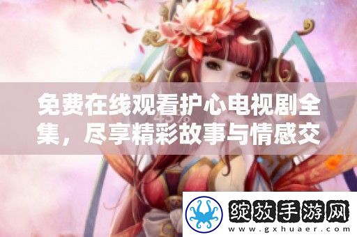 免费在线观看护心电视剧全集尽享精彩故事与情感交织