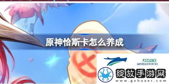 原神恰斯卡角色养成分析介绍