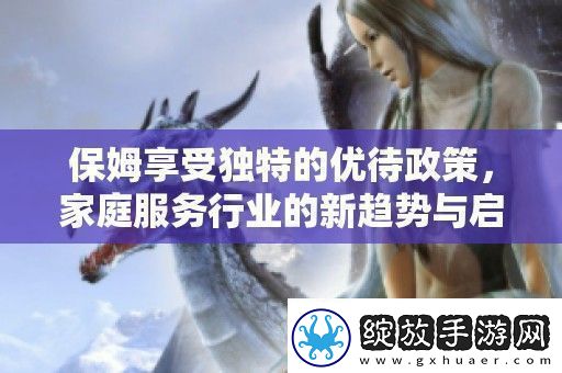 保姆享受独特的优待政策家庭服务行业的新趋势与启示