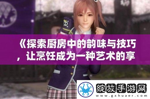 探索厨房中的韵味与技巧