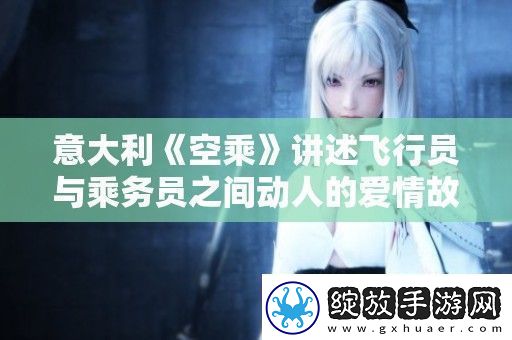 意大利空乘讲述飞行员与乘务员之间动人的爱情故事与职场挑战