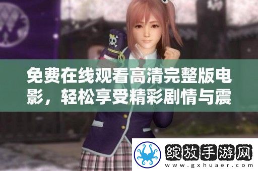 免费在线观看高清完整版电影轻松享受精彩剧情与震撼视听体验