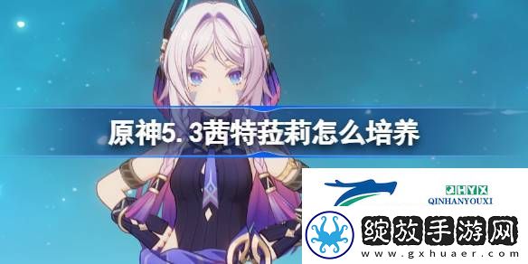 原神5.3版本茜特菈莉养成攻略介绍