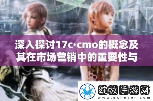 深入探讨17c·cmo的概念及其在市场营销中的重要性与应用