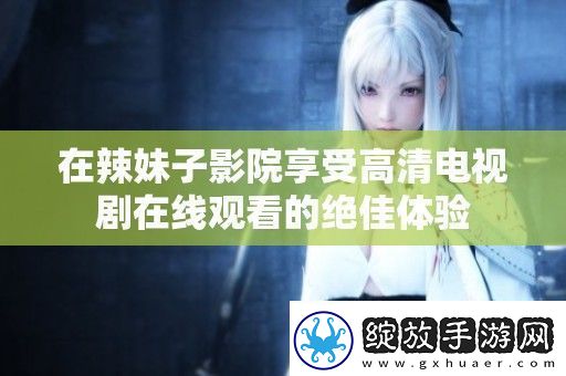 在辣妹子影院享受高清电视剧在线观看的绝佳体验